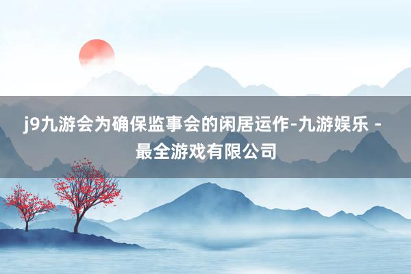 j9九游会为确保监事会的闲居运作-九游娱乐 - 最全游戏有限公司