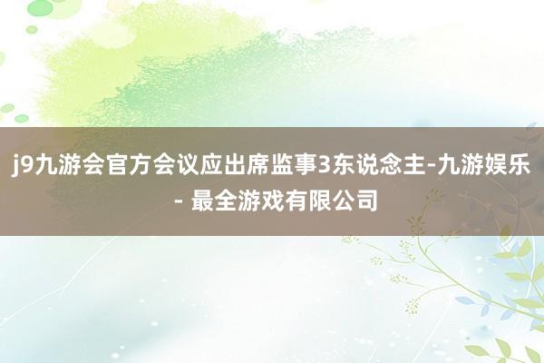 j9九游会官方会议应出席监事3东说念主-九游娱乐 - 最全游戏有限公司