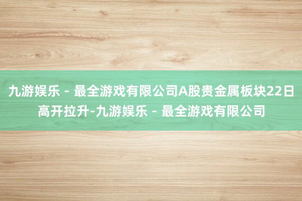 九游娱乐 - 最全游戏有限公司A股贵金属板块22日高开拉升-九游娱乐 - 最全游戏有限公司