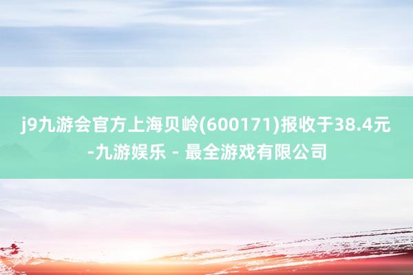 j9九游会官方上海贝岭(600171)报收于38.4元-九游娱乐 - 最全游戏有限公司
