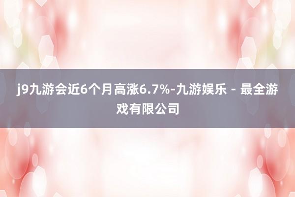 j9九游会近6个月高涨6.7%-九游娱乐 - 最全游戏有限公司