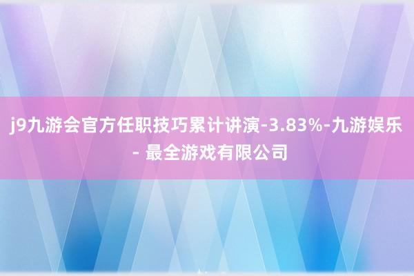 j9九游会官方任职技巧累计讲演-3.83%-九游娱乐 - 最全游戏有限公司