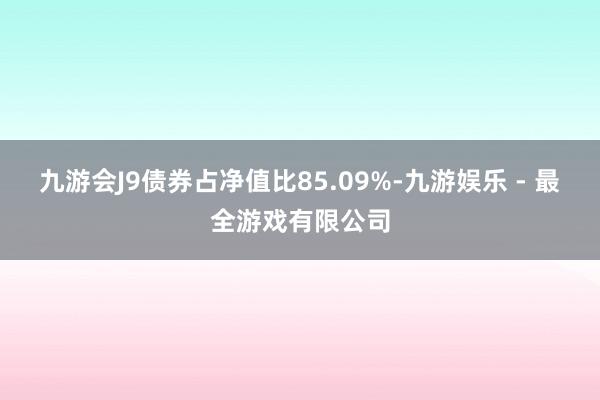 九游会J9债券占净值比85.09%-九游娱乐 - 最全游戏有限公司