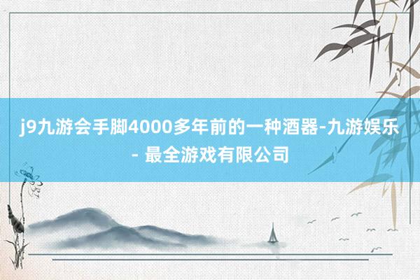 j9九游会手脚4000多年前的一种酒器-九游娱乐 - 最全游戏有限公司