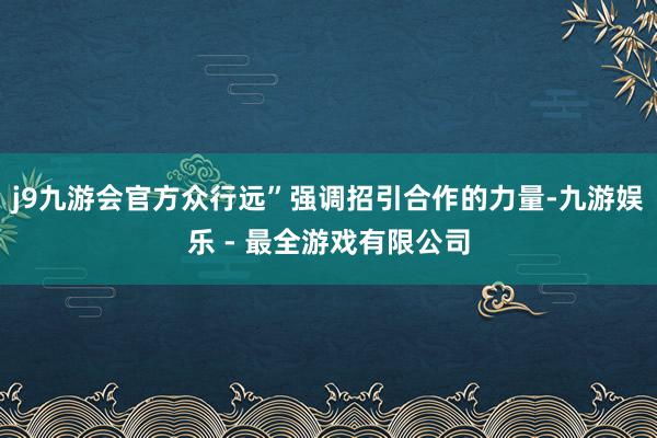 j9九游会官方众行远”强调招引合作的力量-九游娱乐 - 最全游戏有限公司