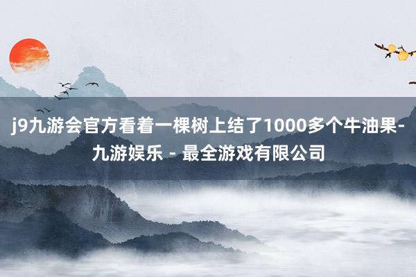 j9九游会官方看着一棵树上结了1000多个牛油果-九游娱乐 - 最全游戏有限公司