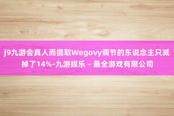 j9九游会真人而摄取Wegovy调节的东说念主只减掉了14%-九游娱乐 - 最全游戏有限公司