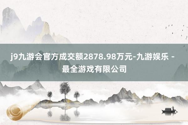j9九游会官方成交额2878.98万元-九游娱乐 - 最全游戏有限公司