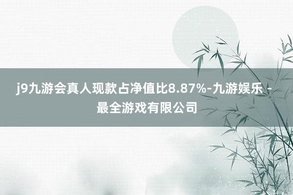 j9九游会真人现款占净值比8.87%-九游娱乐 - 最全游戏有限公司