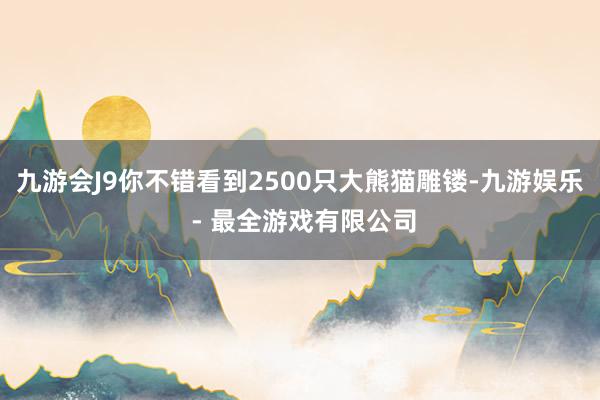 九游会J9你不错看到2500只大熊猫雕镂-九游娱乐 - 最全游戏有限公司