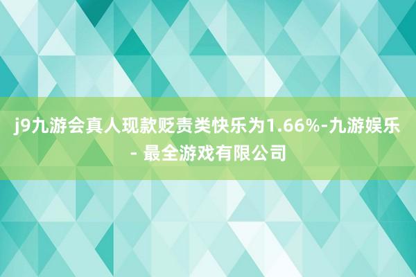 j9九游会真人现款贬责类快乐为1.66%-九游娱乐 - 最全游戏有限公司