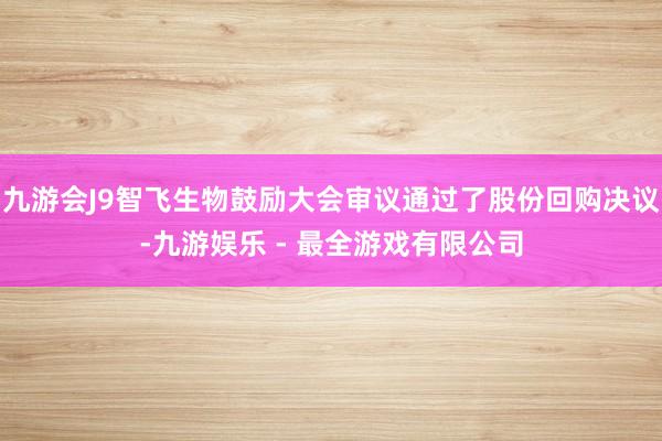 九游会J9智飞生物鼓励大会审议通过了股份回购决议-九游娱乐 - 最全游戏有限公司