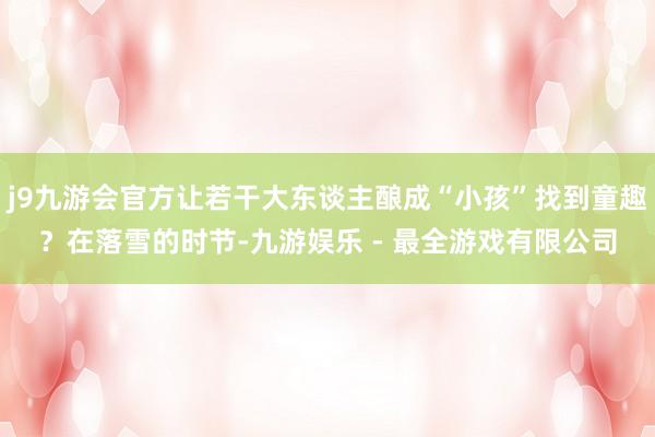 j9九游会官方让若干大东谈主酿成“小孩”找到童趣？在落雪的时节-九游娱乐 - 最全游戏有限公司
