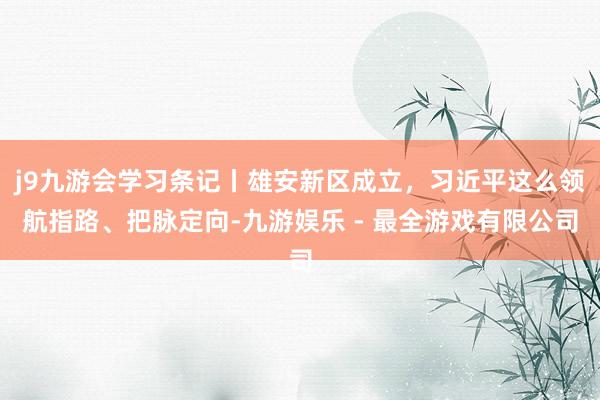 j9九游会学习条记丨雄安新区成立，习近平这么领航指路、把脉定向-九游娱乐 - 最全游戏有限公司