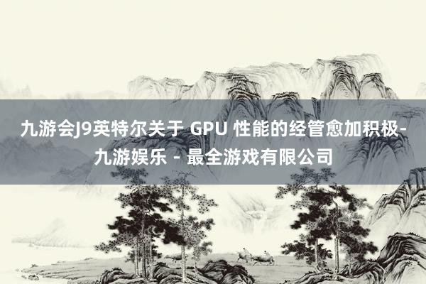 九游会J9英特尔关于 GPU 性能的经管愈加积极-九游娱乐 - 最全游戏有限公司