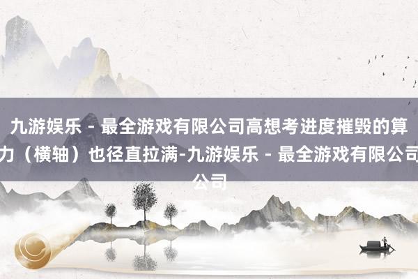 九游娱乐 - 最全游戏有限公司高想考进度摧毁的算力（横轴）也径直拉满-九游娱乐 - 最全游戏有限公司