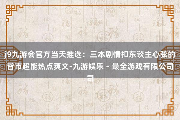 j9九游会官方当天推选：三本剧情扣东谈主心弦的皆市超能热点爽文-九游娱乐 - 最全游戏有限公司