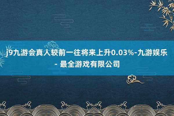 j9九游会真人较前一往将来上升0.03%-九游娱乐 - 最全游戏有限公司