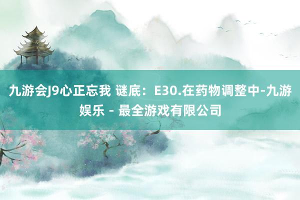 九游会J9心正忘我 谜底：E30.在药物调整中-九游娱乐 - 最全游戏有限公司