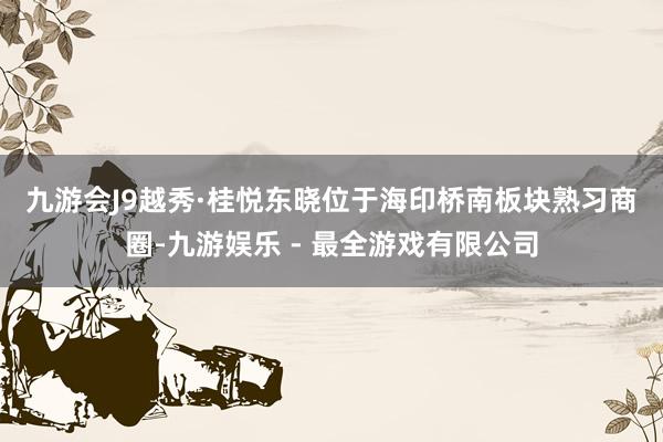 九游会J9 越秀·桂悦东晓位于海印桥南板块熟习商圈-九游娱乐 - 最全游戏有限公司