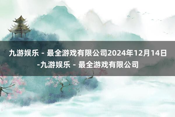 九游娱乐 - 最全游戏有限公司2024年12月14日-九游娱乐 - 最全游戏有限公司