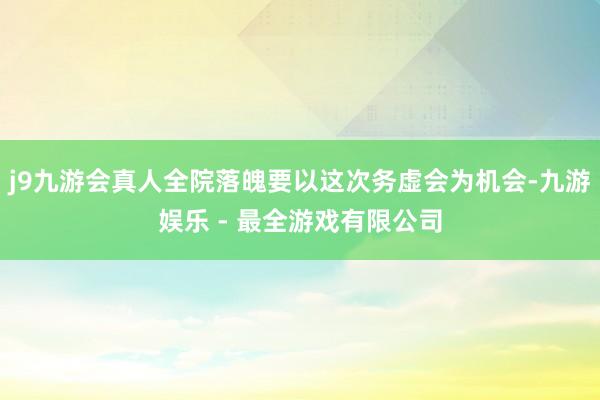 j9九游会真人全院落魄要以这次务虚会为机会-九游娱乐 - 最全游戏有限公司