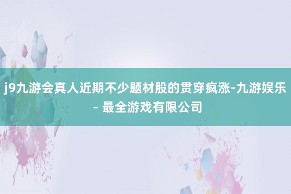 j9九游会真人近期不少题材股的贯穿疯涨-九游娱乐 - 最全游戏有限公司