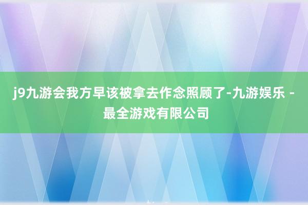 j9九游会我方早该被拿去作念照顾了-九游娱乐 - 最全游戏有限公司