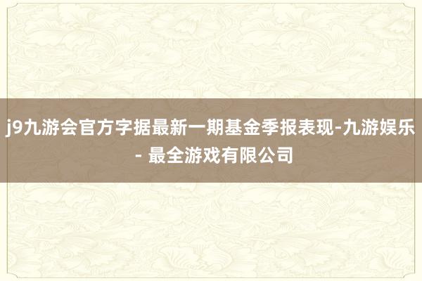 j9九游会官方字据最新一期基金季报表现-九游娱乐 - 最全游戏有限公司
