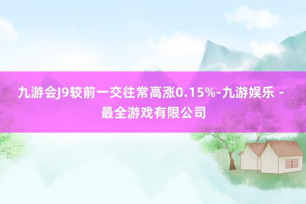 九游会J9较前一交往常高涨0.15%-九游娱乐 - 最全游戏有限公司