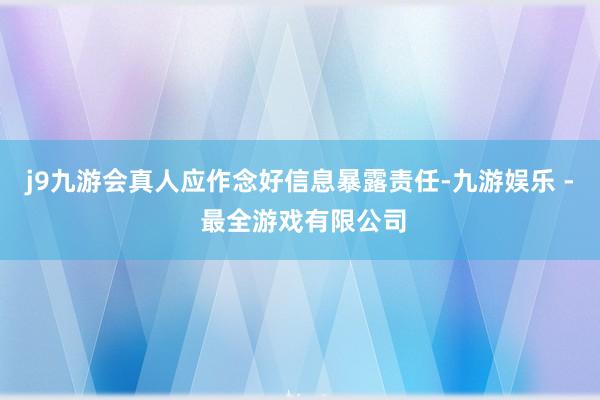 j9九游会真人应作念好信息暴露责任-九游娱乐 - 最全游戏有限公司