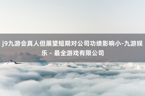 j9九游会真人但展望短期对公司功绩影响小-九游娱乐 - 最全游戏有限公司