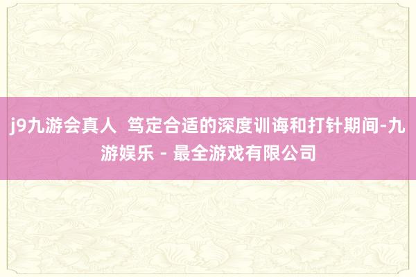 j9九游会真人 笃定合适的深度训诲和打针期间-九游娱乐 - 最全游戏有限公司
