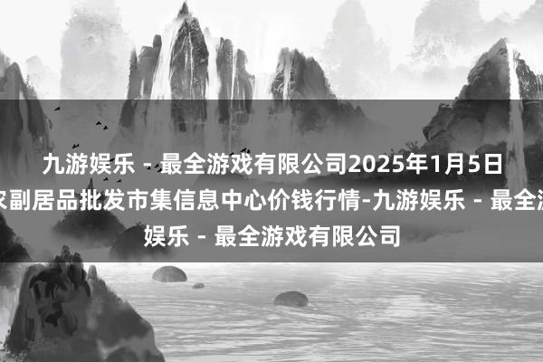 九游娱乐 - 最全游戏有限公司2025年1月5日北京新发地农副居品批发市集信息中心价钱行情-九游娱乐 - 最全游戏有限公司