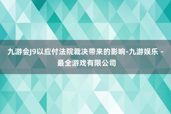 九游会J9以应付法院裁决带来的影响-九游娱乐 - 最全游戏有限公司