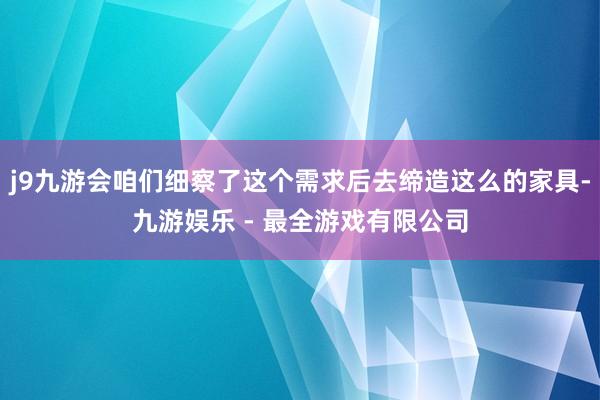 j9九游会咱们细察了这个需求后去缔造这么的家具-九游娱乐 - 最全游戏有限公司
