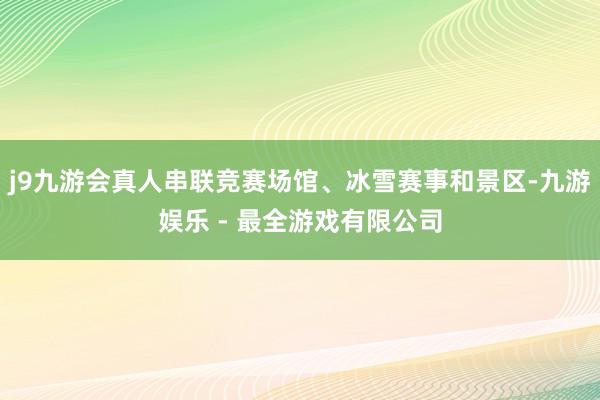 j9九游会真人串联竞赛场馆、冰雪赛事和景区-九游娱乐 - 最全游戏有限公司