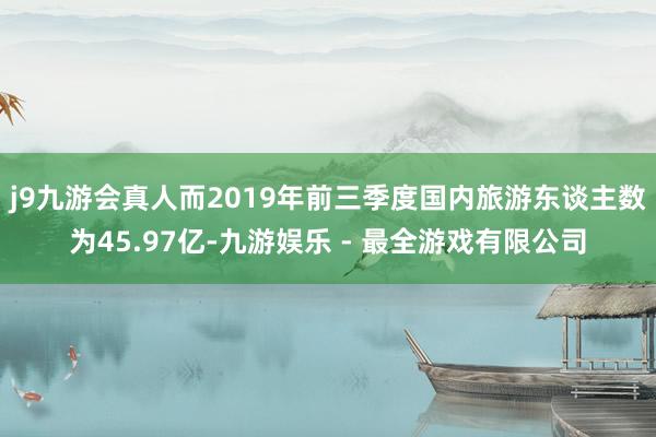 j9九游会真人而2019年前三季度国内旅游东谈主数为45.97亿-九游娱乐 - 最全游戏有限公司