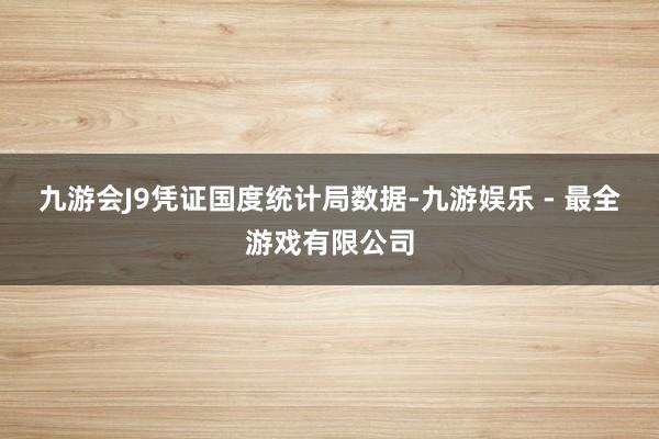 九游会J9 凭证国度统计局数据-九游娱乐 - 最全游戏有限公司
