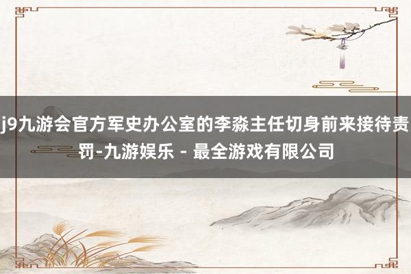 j9九游会官方军史办公室的李淼主任切身前来接待责罚-九游娱乐 - 最全游戏有限公司
