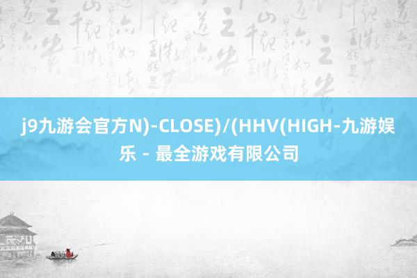 j9九游会官方N)-CLOSE)/(HHV(HIGH-九游娱乐 - 最全游戏有限公司