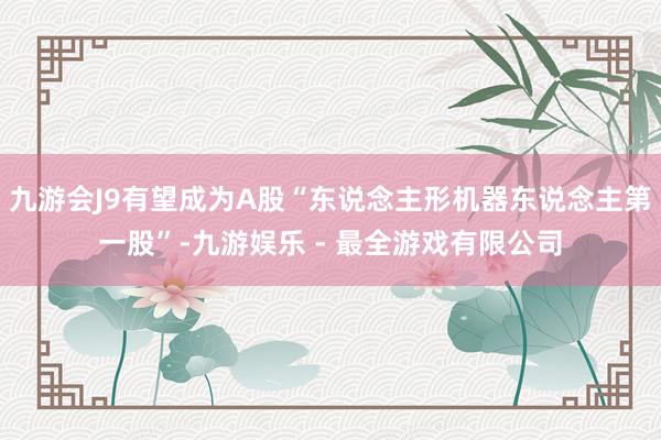 九游会J9有望成为A股“东说念主形机器东说念主第一股”-九游娱乐 - 最全游戏有限公司
