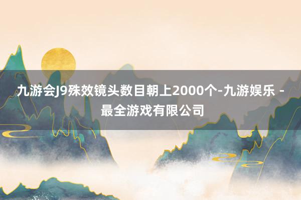 九游会J9殊效镜头数目朝上2000个-九游娱乐 - 最全游戏有限公司