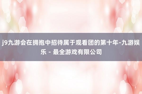 j9九游会在拥抱中招待属于观看团的第十年-九游娱乐 - 最全游戏有限公司
