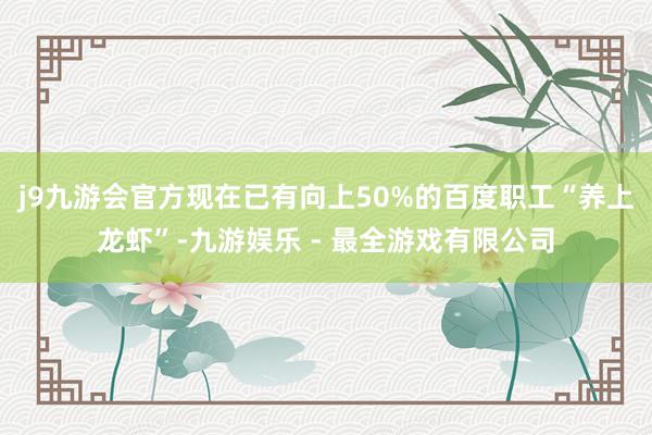 j9九游会官方现在已有向上50%的百度职工“养上龙虾”-九游娱乐 - 最全游戏有限公司