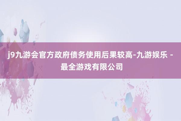 j9九游会官方政府债务使用后果较高-九游娱乐 - 最全游戏有限公司