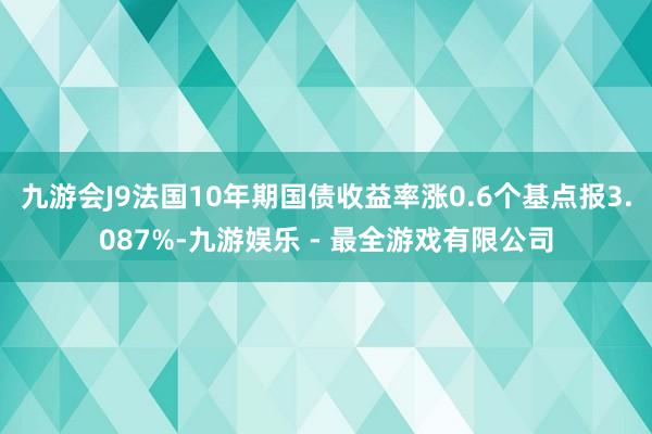 九游会J9法国10年期国债收益率涨0.6个基点报3.087%-九游娱乐 - 最全游戏有限公司