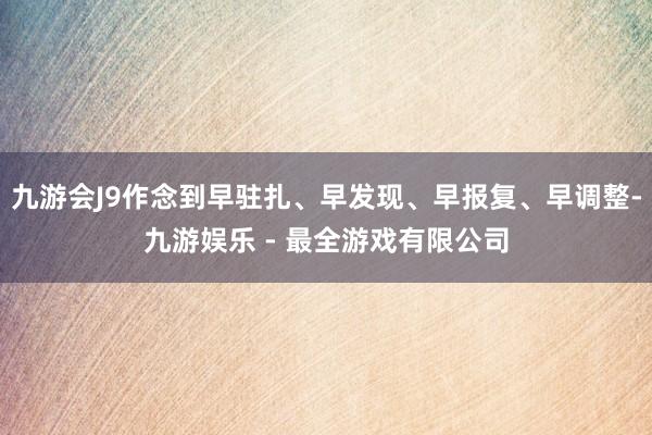 九游会J9作念到早驻扎、早发现、早报复、早调整-九游娱乐 - 最全游戏有限公司