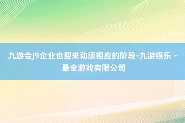 九游会J9企业也迎来动须相应的阶段-九游娱乐 - 最全游戏有限公司