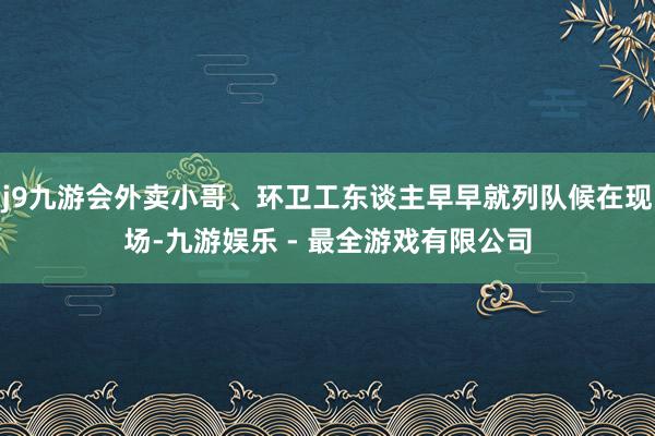 j9九游会外卖小哥、环卫工东谈主早早就列队候在现场-九游娱乐 - 最全游戏有限公司